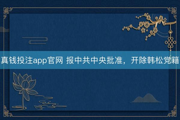 真钱投注app官网 报中共中央批准，开除韩松党籍