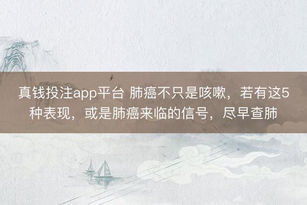 真钱投注app平台 肺癌不只是咳嗽，若有这5种表现，或是肺癌来临的信号，尽早查肺