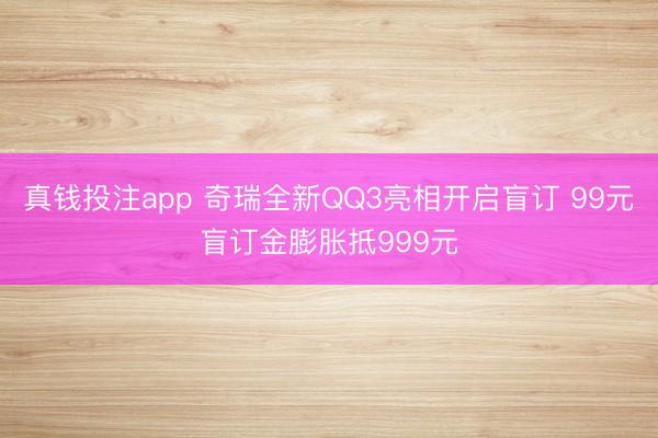 真钱投注app 奇瑞全新QQ3亮相开启盲订 99元盲订金膨胀抵999元