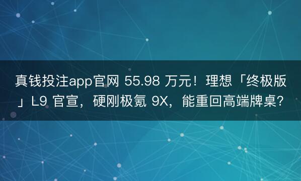 真钱投注app官网 55.98 万元!理想「终极版」L9 官宣,硬刚极氪 9X,能重回高端牌桌?