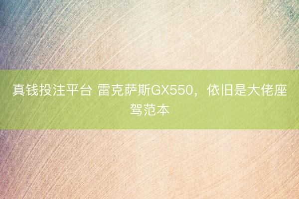 真钱投注平台 雷克萨斯GX550，依旧是大佬座驾范本