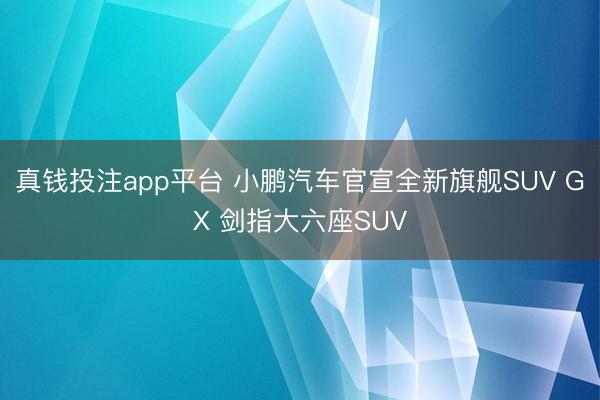 真钱投注app平台 小鹏汽车官宣全新旗舰SUV GX 剑指大六座SUV
