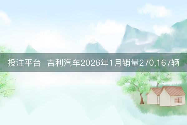 投注平台 吉利汽车2026年1月销量270,167辆