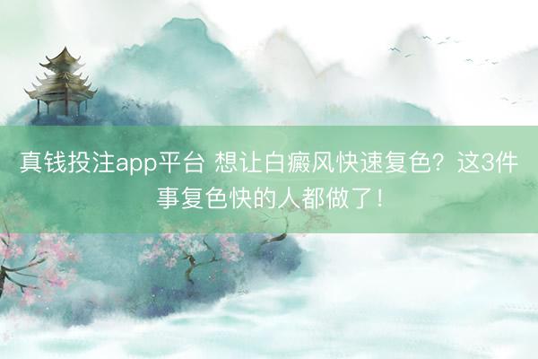 真钱投注app平台 想让白癜风快速复色?这3件事复色快的人都做了!