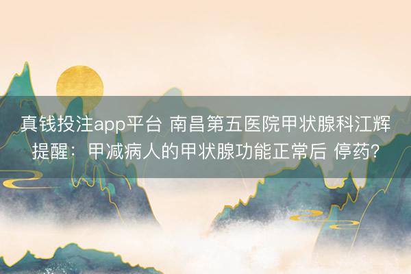 真钱投注app平台 南昌第五医院甲状腺科江辉提醒:甲减病人的甲状腺功能正常后 停药?