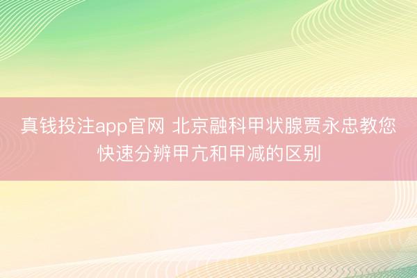 真钱投注app官网 北京融科甲状腺贾永忠教您快速分辨甲亢和甲减的区别