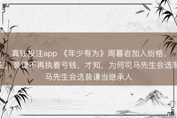 真钱投注app 《年少有为》周暮岩加入纷格，泄露腾达机密，裴谦不再执着亏钱，才知，为何司马先生会选裴谦当继承人