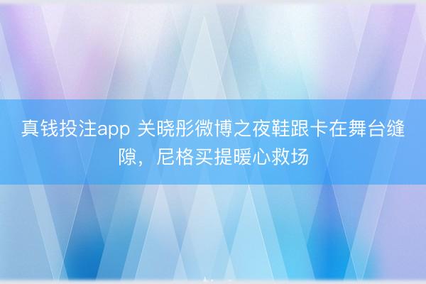 真钱投注app 关晓彤微博之夜鞋跟卡在舞台缝隙，尼格买提暖心救场