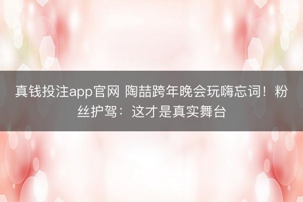 真钱投注app官网 陶喆跨年晚会玩嗨忘词！粉丝护驾：这才是真实舞台