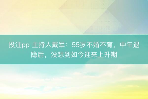 投注pp 主持人戴军:55岁不婚不育,中年退隐后,没想到如今迎来上升期