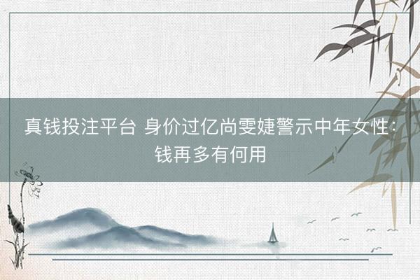 真钱投注平台 身价过亿尚雯婕警示中年女性：钱再多有何用