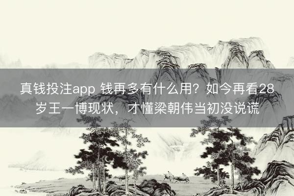 真钱投注app 钱再多有什么用?如今再看28岁王一博现状,才懂梁朝伟当初没说谎