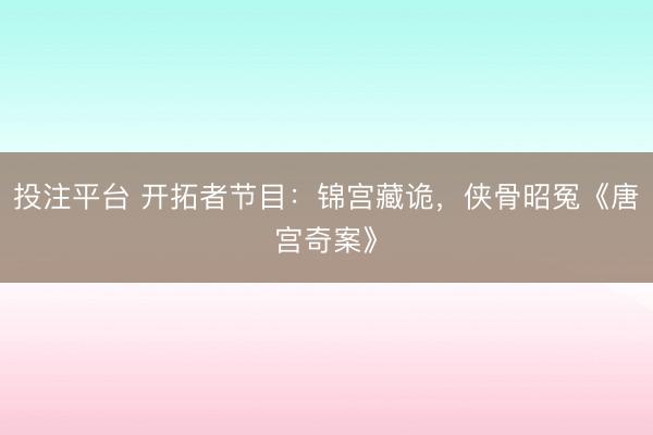 投注平台 开拓者节目：锦宫藏诡，侠骨昭冤《唐宫奇案》