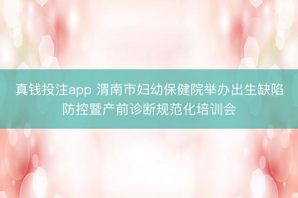 真钱投注app 渭南市妇幼保健院举办出生缺陷防控暨产前诊断规范化培训会
