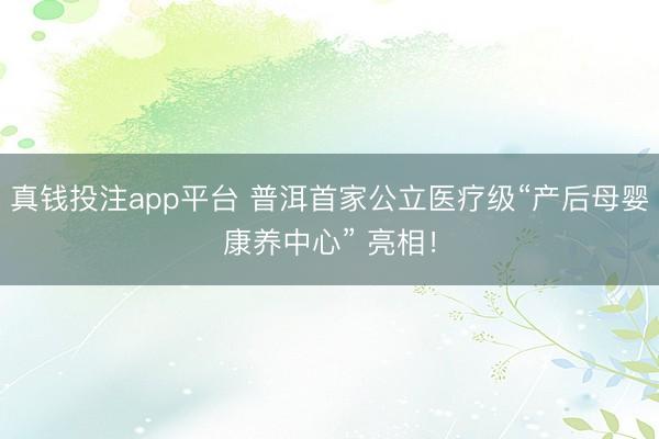 真钱投注app平台 普洱首家公立医疗级“产后母婴康养中心” 亮相!