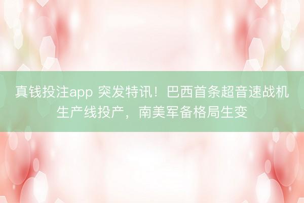 真钱投注app 突发特讯!巴西首条超音速战机生产线投产,南美军备格局生变