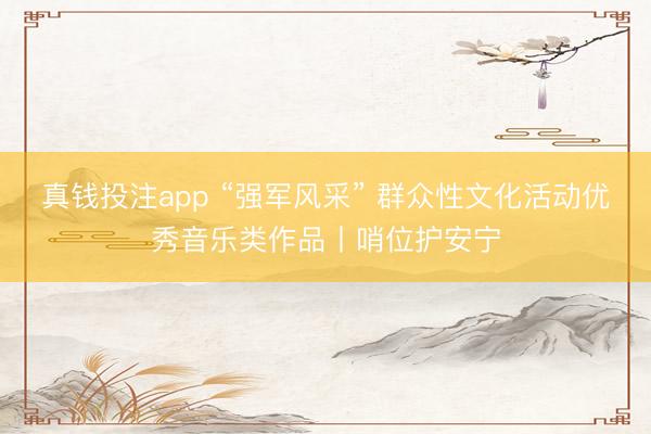 真钱投注app “强军风采” 群众性文化活动优秀音乐类作品丨哨位护安宁