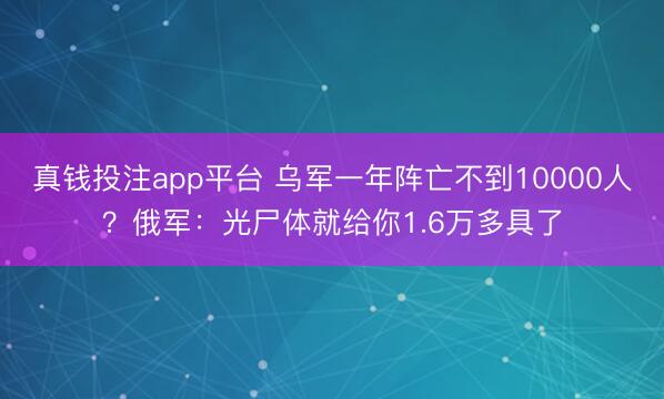 真钱投注app平台 乌军一年阵亡不到10000人?俄军:光尸体就给你1.6万多具了
