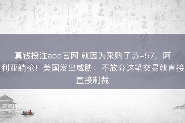真钱投注app官网 就因为采购了苏-57,阿尔及利亚躺枪!美国发出威胁:不放弃这笔交易就直接制裁