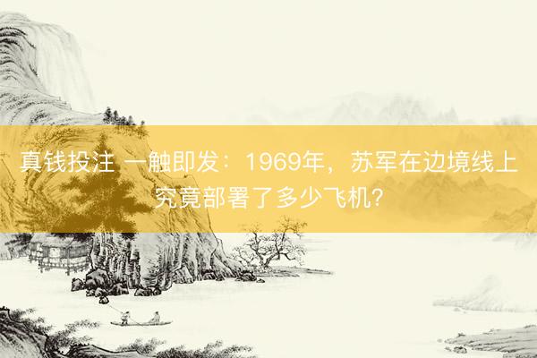 真钱投注 一触即发:1969年,苏军在边境线上究竟部署了多少飞机?