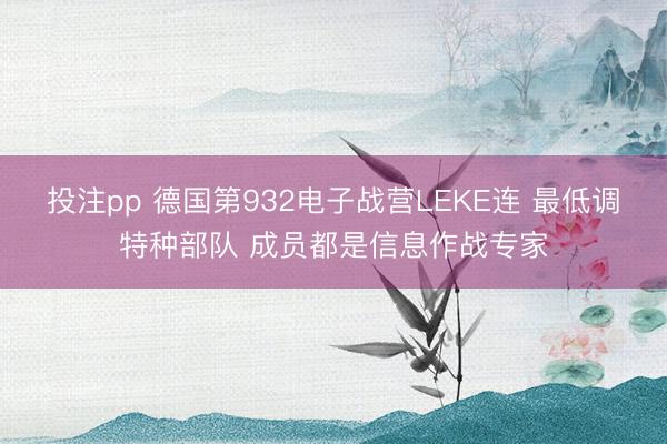 投注pp 德国第932电子战营LEKE连 最低调特种部队 成员都是信息作战专家