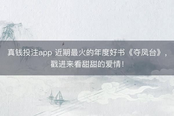 真钱投注app 近期最火的年度好书《夺凤台》,戳进来看甜甜的爱情!