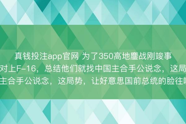 真钱投注app官网 为了350高地鏖战刚竣事，泰柬两国枪弹火箭炮对上F-16，总结他们就找中国主合手公说念，这局势，让好意思国前总统的脸往哪儿搁？