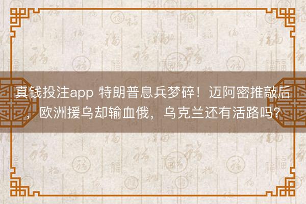 真钱投注app 特朗普息兵梦碎!迈阿密推敲后,欧洲援乌却输血俄,乌克兰还有活路吗?
