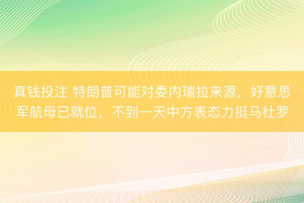 真钱投注 特朗普可能对委内瑞拉来源,好意思军航母已就位,不到一天中方表态力挺马杜罗