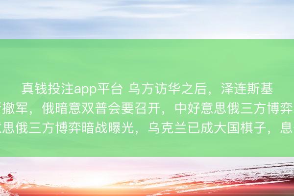真钱投注app平台 乌方访华之后,泽连斯基须臾松口,可从顿巴斯撤军,俄暗意双普会要召开,中好意思俄三方博弈暗战曝光,乌克兰已成大国棋子,息争已成定局