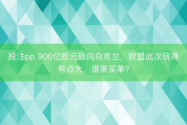 投注pp 900亿欧元砸向乌克兰,欧盟此次玩得有点大,谁来买单?