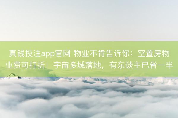 真钱投注app官网 物业不肯告诉你:空置房物业费可打折!宇宙多城落地,有东谈主已省一半