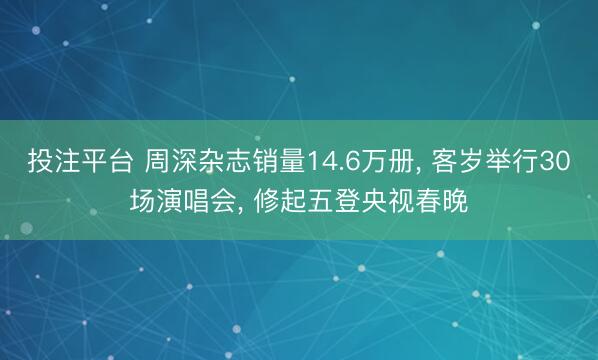 投注平台 周深杂志销量14.6万册， 客岁举行30场演唱会， 修起五登央视春晚