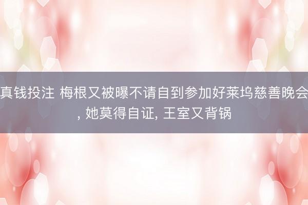 真钱投注 梅根又被曝不请自到参加好莱坞慈善晚会， 她莫得自证， 王室又背锅