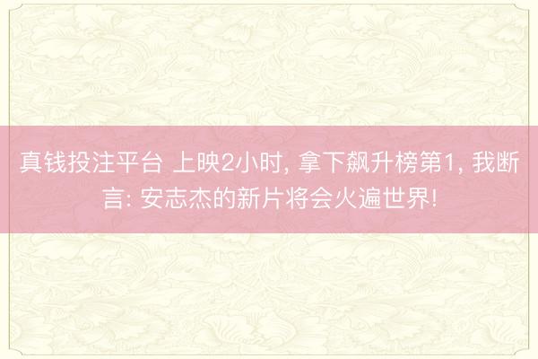 真钱投注平台 上映2小时, 拿下飙升榜第1, 我断言: 安志杰的新片将会火遍世界!