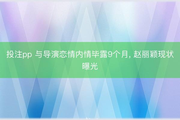 投注pp 与导演恋情内情毕露9个月, 赵丽颖现状曝光