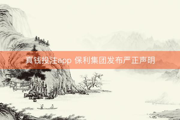 真钱投注app 保利集团发布严正声明