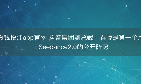真钱投注app官网 抖音集团副总裁：春晚是第一个用上Seedance2.0的公开阵势