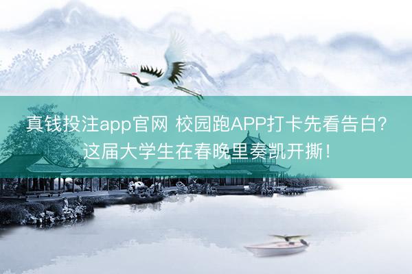 真钱投注app官网 校园跑APP打卡先看告白?这届大学生在春晚里奏凯开撕!