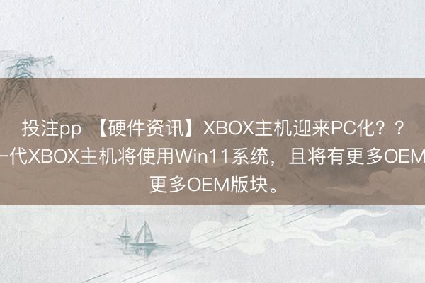 投注pp 【硬件资讯】XBOX主机迎来PC化??传下一代XBOX主机将使用Win11系统,且将有更多OEM版块。