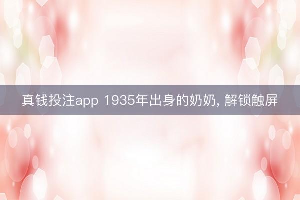 真钱投注app 1935年出身的奶奶， 解锁触屏