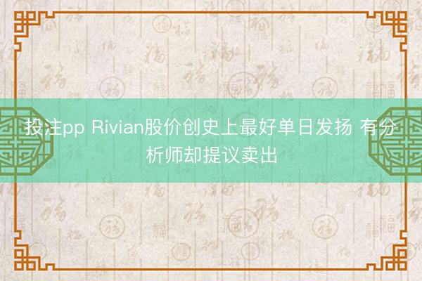 投注pp Rivian股价创史上最好单日发扬 有分析师却提议卖出