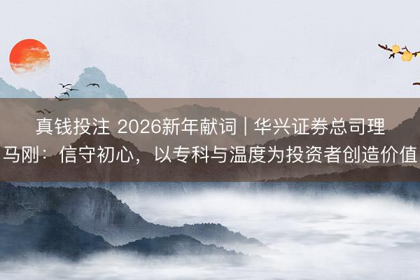 真钱投注 2026新年献词 | 华兴证券总司理马刚:信守初心,以专科与温度为投资者创造价值