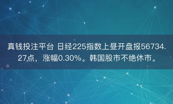 真钱投注平台 日经225指数上昼开盘报56734.27点，涨幅0.30%。韩国股市不绝休市。