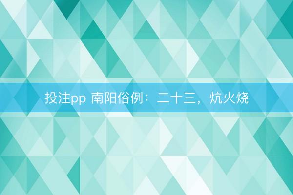 投注pp 南阳俗例:二十三,炕火烧