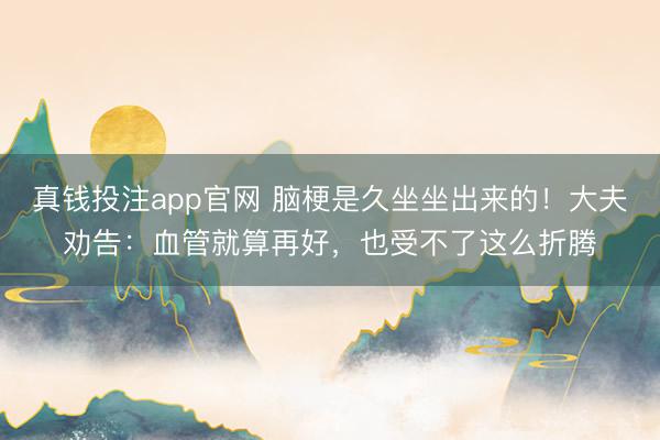 真钱投注app官网 脑梗是久坐坐出来的！大夫劝告：血管就算再好，也受不了这么折腾
