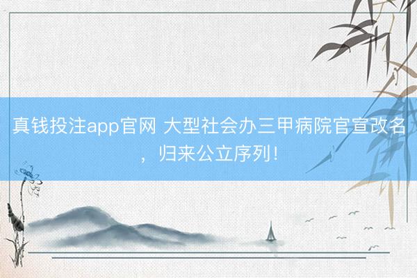 真钱投注app官网 大型社会办三甲病院官宣改名，归来公立序列！
