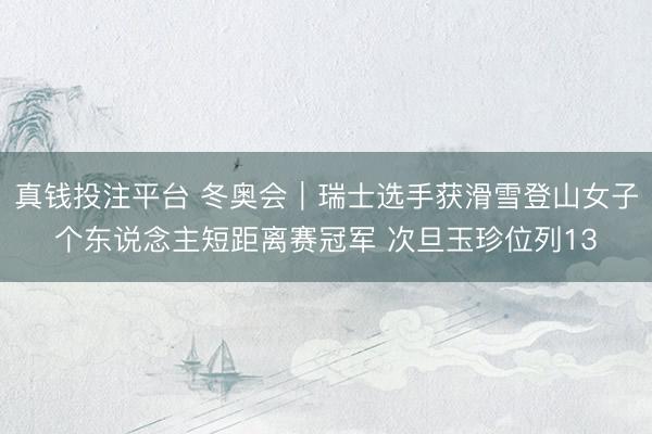 真钱投注平台 冬奥会｜瑞士选手获滑雪登山女子个东说念主短距离赛冠军 次旦玉珍位列13