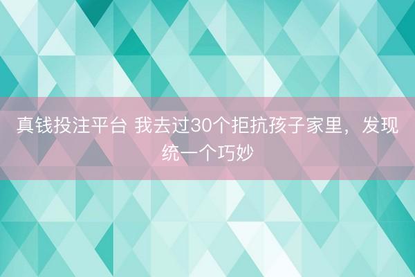 真钱投注平台 我去过30个拒抗孩子家里，发现统一个巧妙