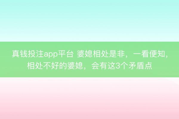 真钱投注app平台 婆媳相处是非，一看便知，相处不好的婆媳，会有这3个矛盾点